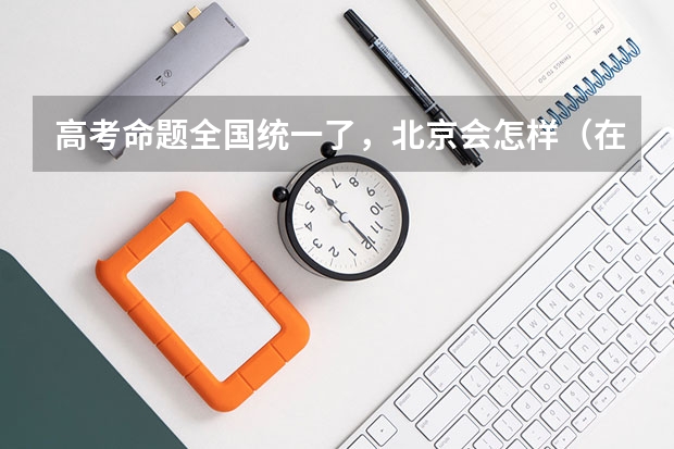 高考命题全国统一了，北京会怎样（在高考面前，天津户口是不是比北京户口还占优势？）