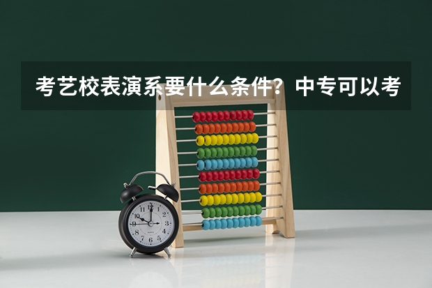 考艺校表演系要什么条件？中专可以考吗？表演系要学些什么特长？艺考都考什么？