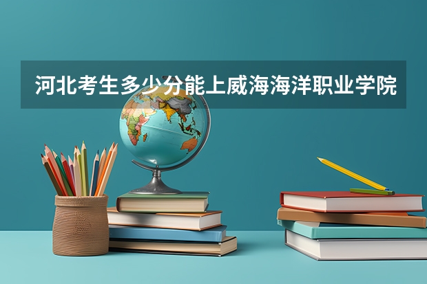 河北考生多少分能上威海海洋职业学院