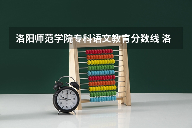 洛阳师范学院专科语文教育分数线 洛阳师范学院【专科】近5年的录取分数线，麻烦各路大侠告知下，谢谢了！【最好是关于语文专业的】