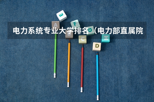 电力系统专业大学排名（电力部直属院校排名）