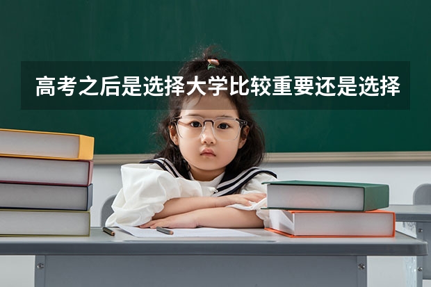 高考之后是选择大学比较重要还是选择专业比较重要。（高考填志愿到底应该坚持大学优先还是专业优先？）
