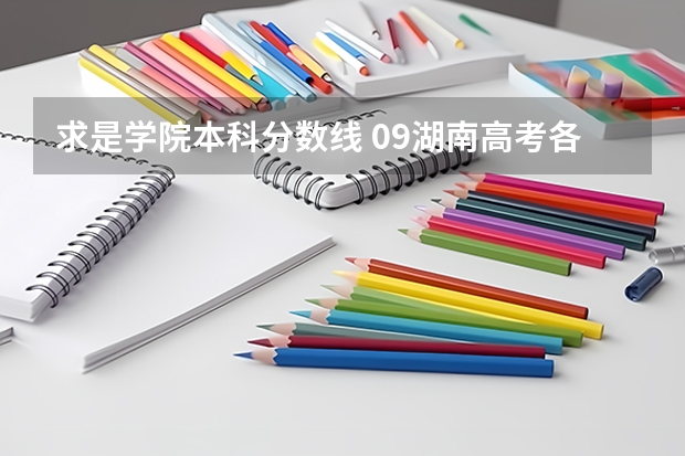 求是学院本科分数线 09湖南高考各高校三本录取分数线..