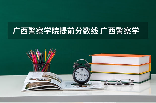 广西警察学院提前分数线 广西警察学院分数线