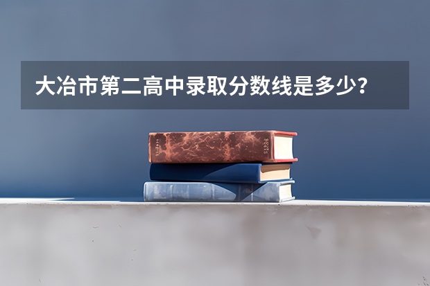大冶市第二高中录取分数线是多少？