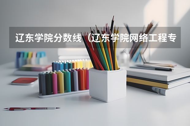 辽东学院分数线（辽东学院网络工程专升本分数线）