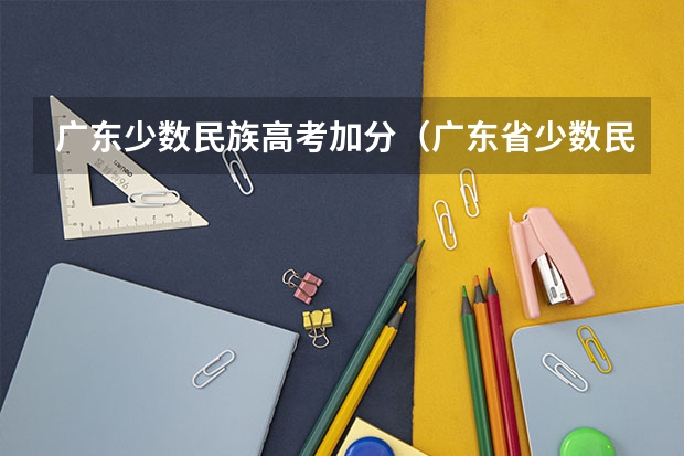 广东少数民族高考加分（广东省少数民族高考加分政策）