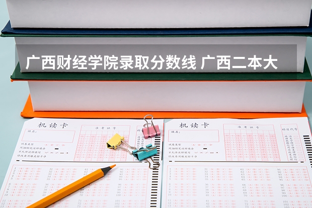 广西财经学院录取分数线 广西二本大学排名及录取分数线排名