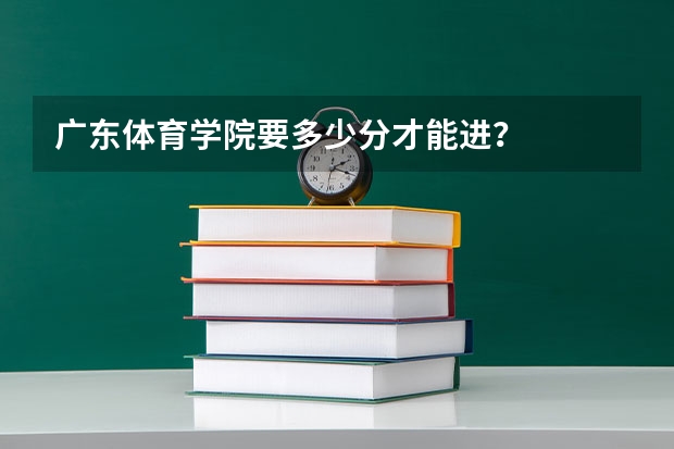 广东体育学院要多少分才能进？