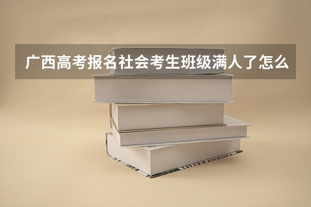 广西高考报名社会考生班级满人了怎么办