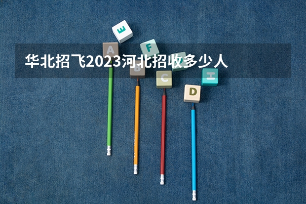 华北招飞2023河北招收多少人