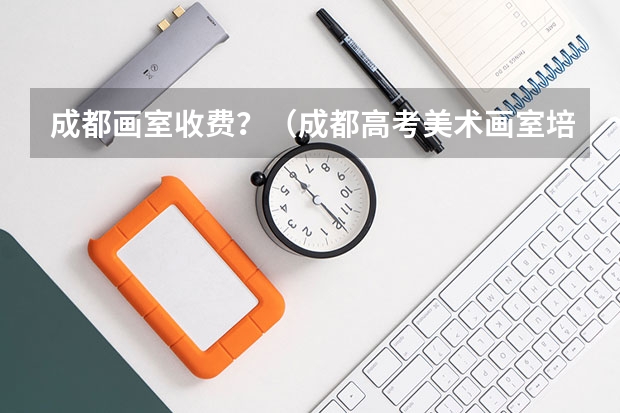 成都画室收费？（成都高考美术画室培训机构哪一家比较好？）