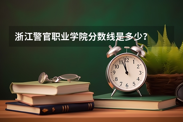 浙江警官职业学院分数线是多少？