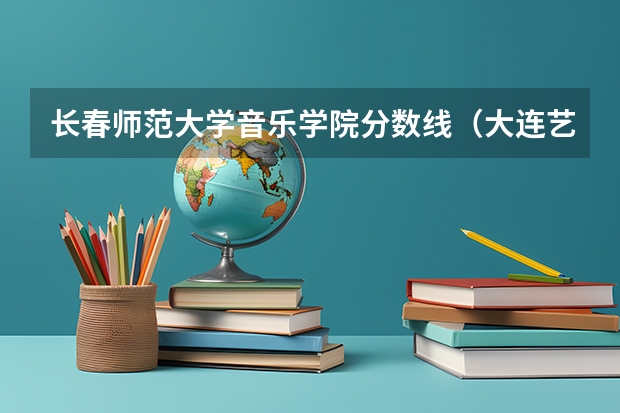 长春师范大学音乐学院分数线（大连艺术学院分数线）