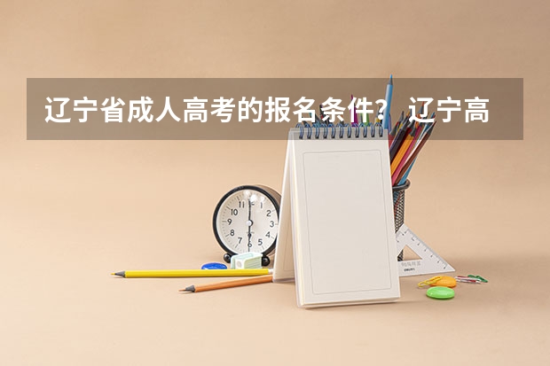 辽宁省成人高考的报名条件？ 辽宁高考报名条件