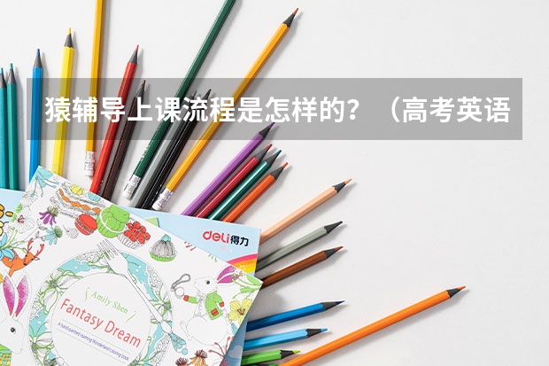 猿辅导上课流程是怎样的？（高考英语网课听谁的比较好？）