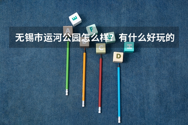 无锡市运河公园怎么样？有什么好玩的地方？