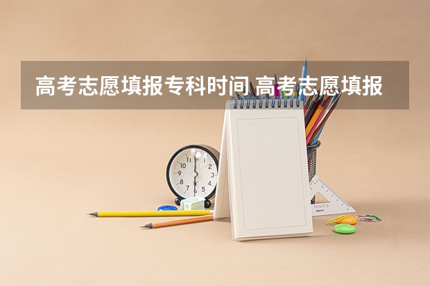 高考志愿填报专科时间 高考志愿填报时间和截止时间2023