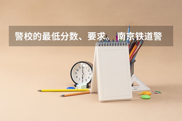 警校的最低分数、要求。 南京铁道警察学院录取分数线