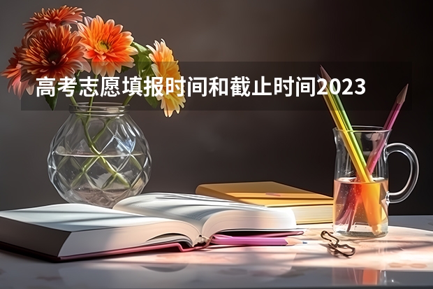 高考志愿填报时间和截止时间2023（高考志愿填报时间是几点到几点？）