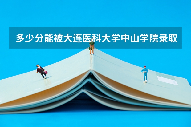 多少分能被大连医科大学中山学院录取