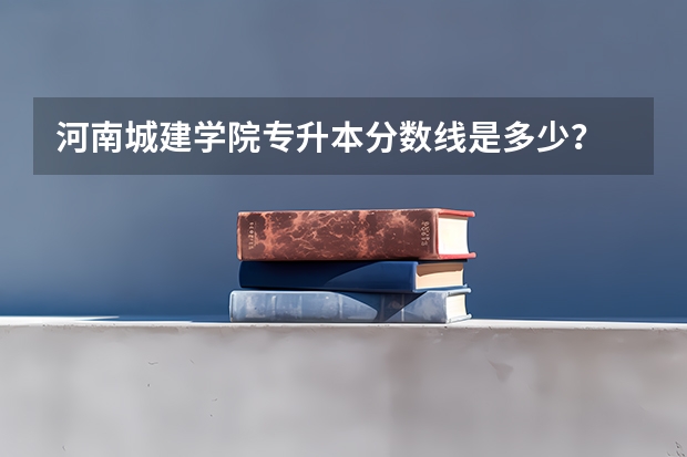 河南城建学院专升本分数线是多少？