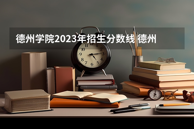 德州学院2023年招生分数线 德州学院单招分数线