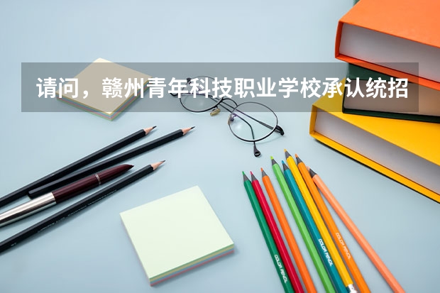 请问，赣州青年科技职业学校承认统招学历吗？