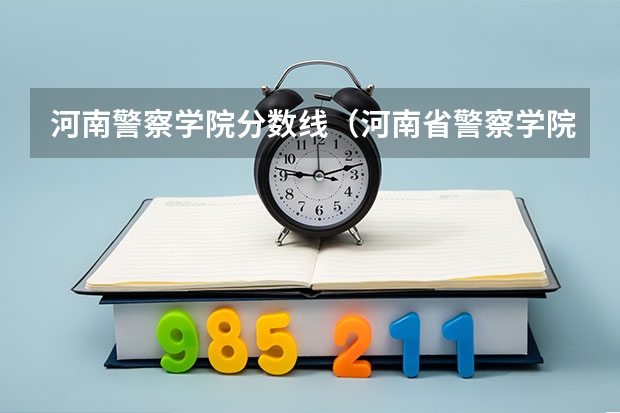 河南警察学院分数线（河南省警察学院近三年分数线）