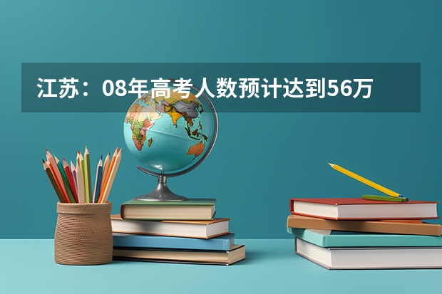 江苏：08年高考人数预计达到56万 比去年增3万（高考的志向）