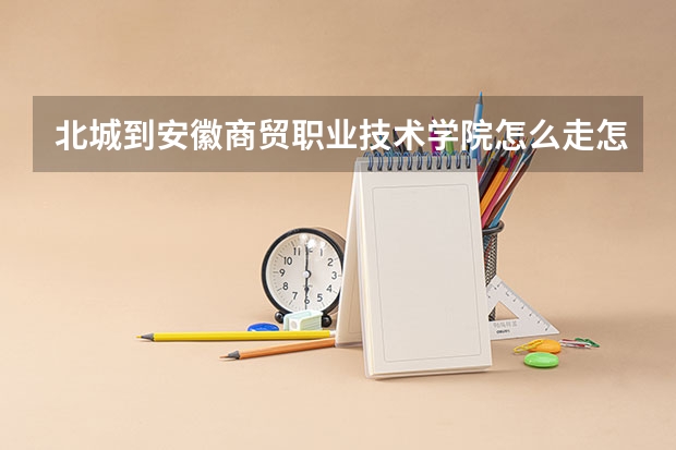 北城到安徽商贸职业技术学院怎么走怎么走