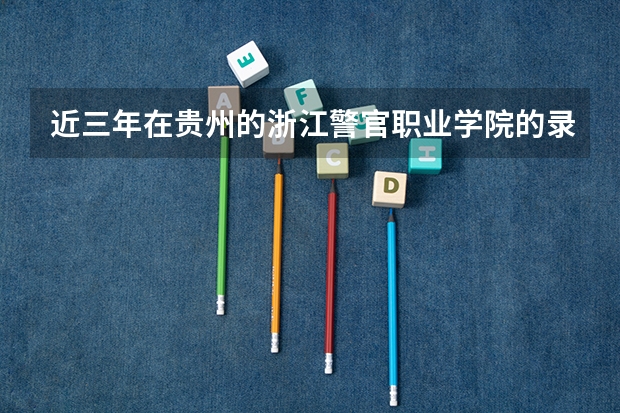 近三年在贵州的浙江警官职业学院的录取分数线（武警警官学院录取分数线）