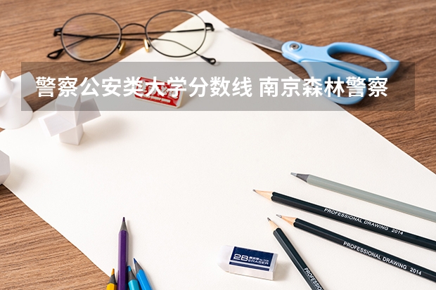 警察公安类大学分数线 南京森林警察学校分数线