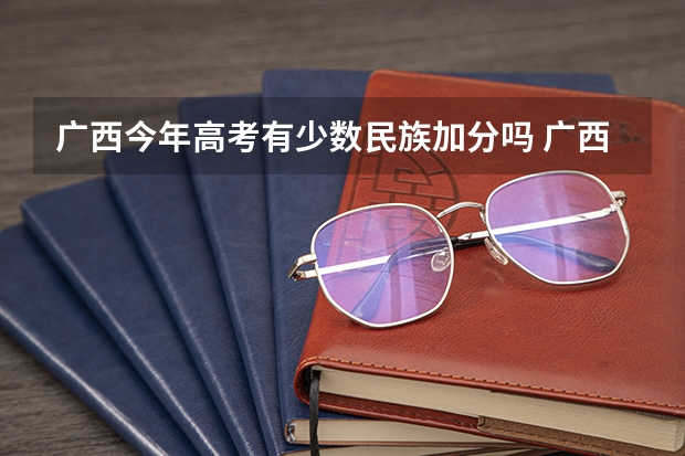 广西今年高考有少数民族加分吗 广西高考加分政策2024