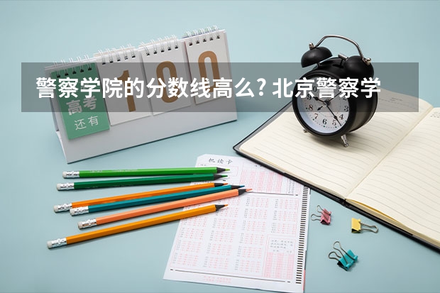 警察学院的分数线高么? 北京警察学院各专业录取分数线