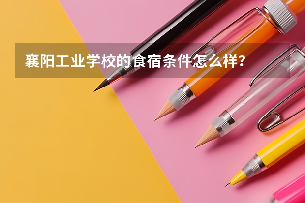 襄阳工业学校的食宿条件怎么样？