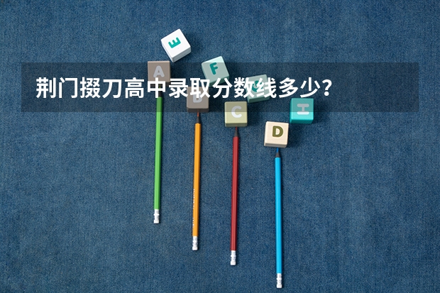 荆门掇刀高中录取分数线多少？