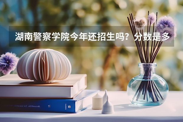湖南警察学院今年还招生吗?分数是多少?