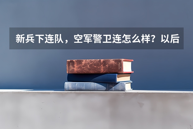 新兵下连队，空军警卫连怎么样？以后有转士官的可能吗？