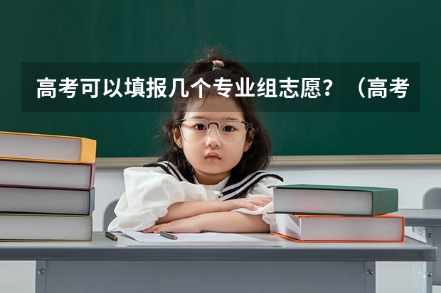 高考可以填报几个专业组志愿？（高考志愿填几个学校几个专业）