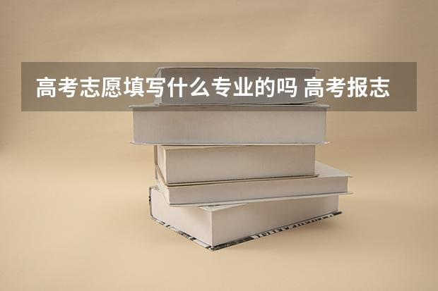 高考志愿填写什么专业的吗 高考报志愿是否可以自己选专业？