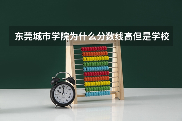 东莞城市学院为什么分数线高但是学校排名低