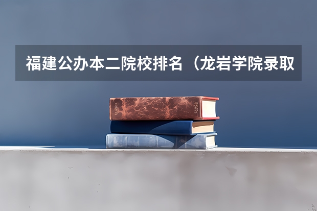 福建公办本二院校排名（龙岩学院录取分数线）