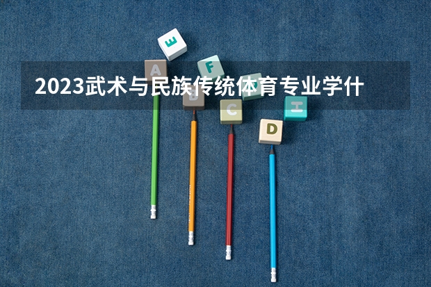 2023武术与民族传统体育专业学什么课程 就业前景及方向