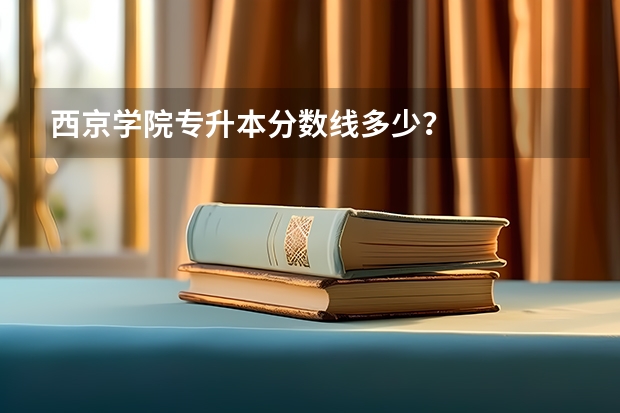 西京学院专升本分数线多少？