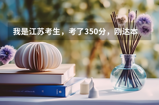 我是江苏考生,考了350分,刚达本一线,等级一A一B请问如何填报志愿