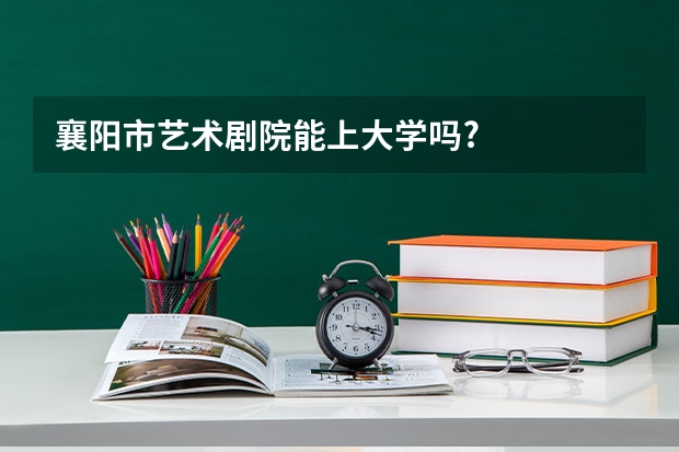 襄阳市艺术剧院能上大学吗?