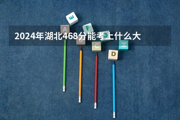 2024年湖北468分能考上什么大学?