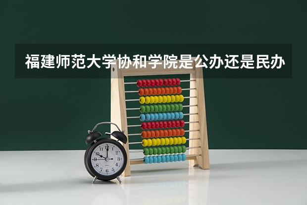 福建师范大学协和学院是公办还是民办(福州黎明职业技术学院是公办还是民办)