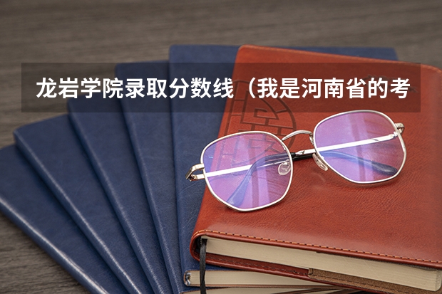龙岩学院录取分数线（我是河南省的考生519分  离二本线差1分 想走个学 说点河南省境内降分录取的学校 ！！！  不胜感激）